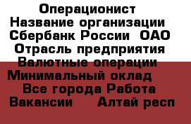 Операционист › Название организации ­ Сбербанк России, ОАО › Отрасль предприятия ­ Валютные операции › Минимальный оклад ­ 1 - Все города Работа » Вакансии   . Алтай респ.